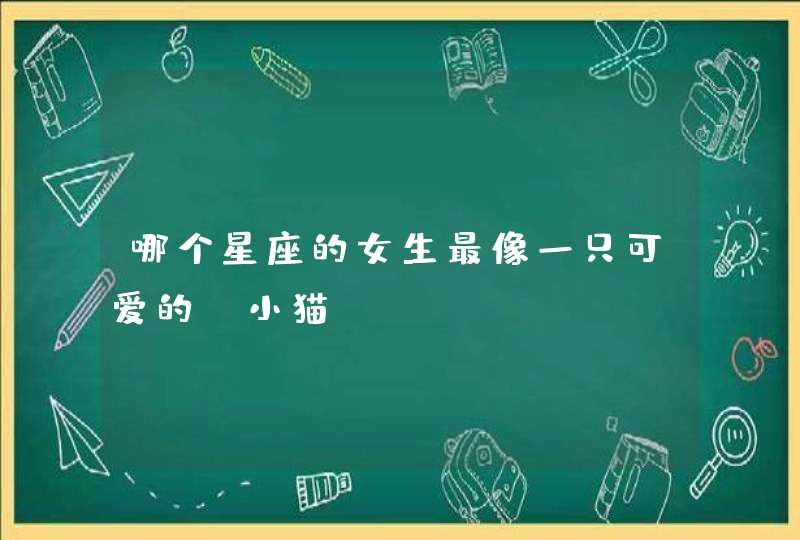 哪个星座的女生最像一只可爱的“小猫”？