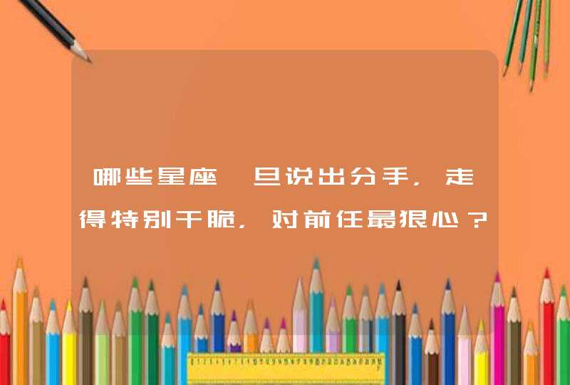 哪些星座一旦说出分手，走得特别干脆，对前任最狠心？