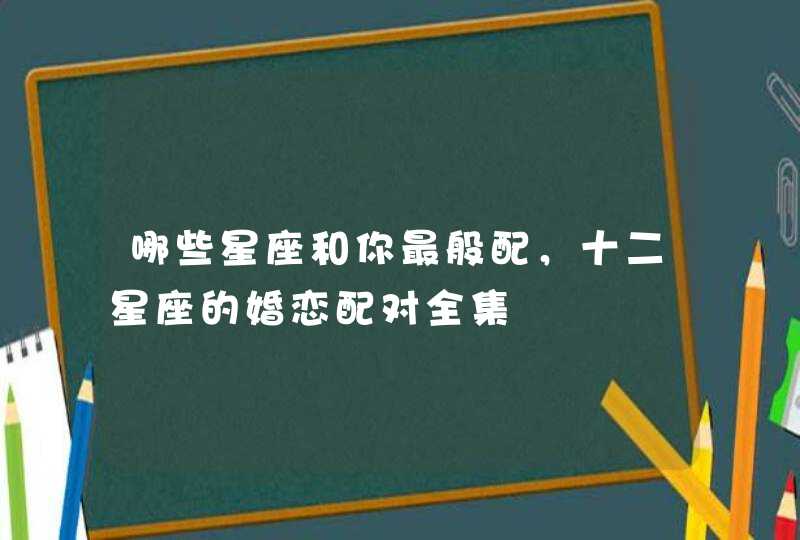 哪些星座和你最般配，十二星座的婚恋配对全集