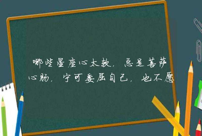 哪些星座心太软，总是菩萨心肠，宁可委屈自己，也不愿意伤害别人呢？