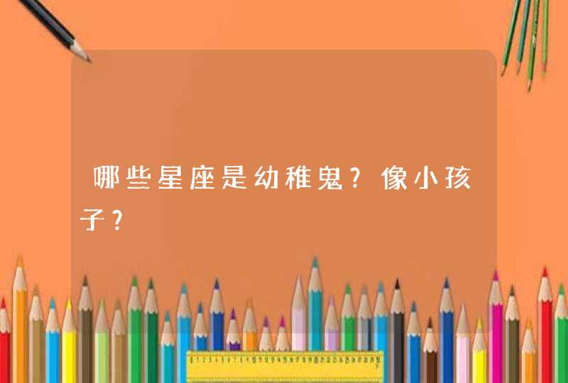 哪些星座是幼稚鬼？像小孩子？