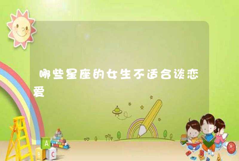 哪些星座的女生不适合谈恋爱