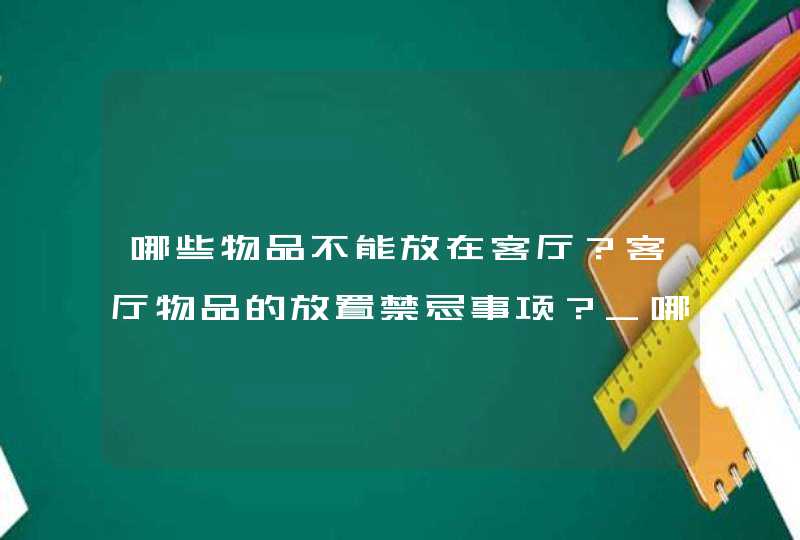 哪些物品不能放在客厅？客厅物品的放置禁忌事项？_哪些物品不能带上飞机