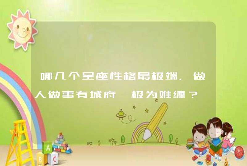 哪几个星座性格最极端，做人做事有城府、极为难缠？