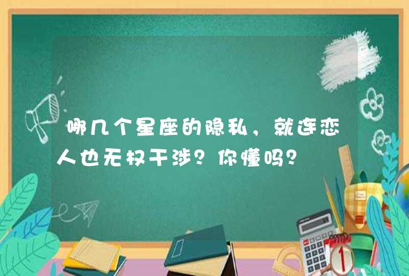 哪几个星座的隐私，就连恋人也无权干涉？你懂吗？