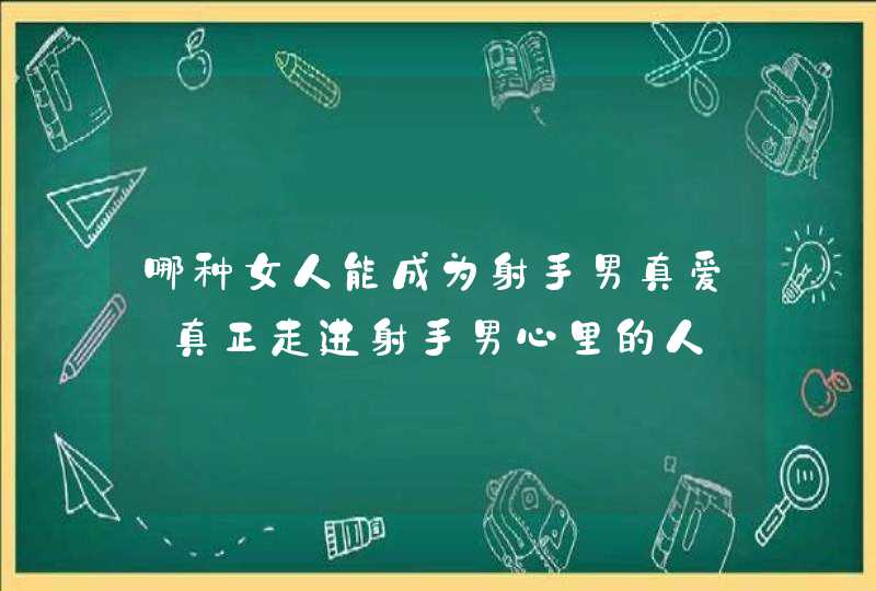 哪种女人能成为射手男真爱_真正走进射手男心里的人