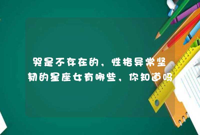 哭是不存在的，性格异常坚韧的星座女有哪些，你知道吗？