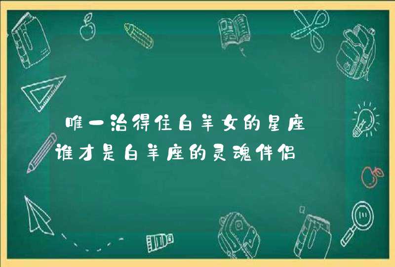 唯一治得住白羊女的星座_谁才是白羊座的灵魂伴侣
