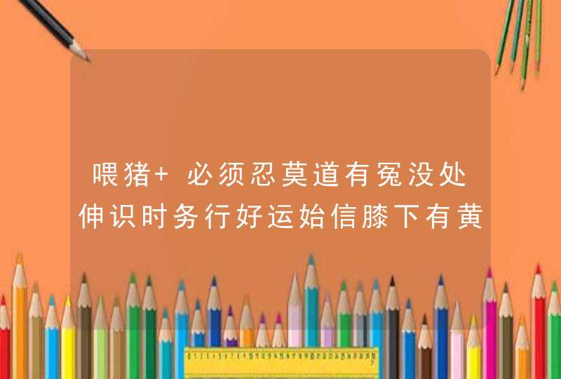 喂猪 必须忍莫道有冤没处伸识时务行好运始信膝下有黄金 是什么生肖