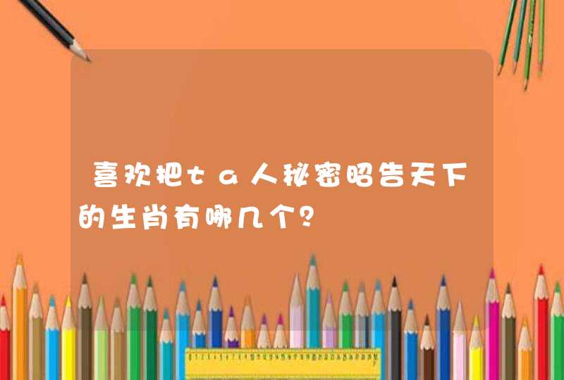 喜欢把ta人秘密昭告天下的生肖有哪几个？