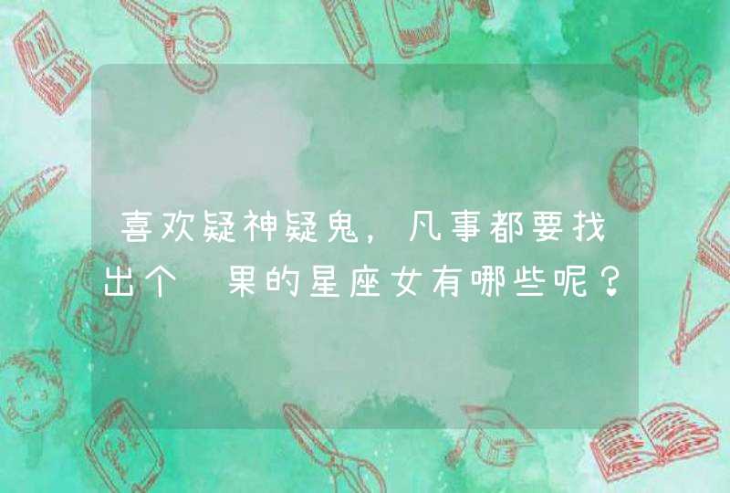 喜欢疑神疑鬼，凡事都要找出个结果的星座女有哪些呢？