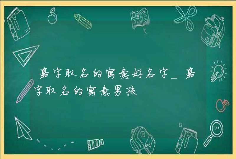 嘉字取名的寓意好名字_嘉字取名的寓意男孩