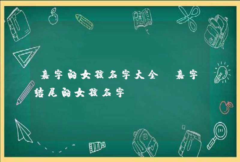 嘉字的女孩名字大全_嘉字结尾的女孩名字