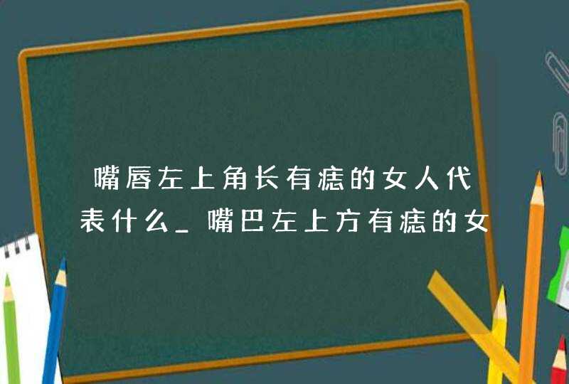 嘴唇左上角长有痣的女人代表什么_嘴巴左上方有痣的女人好不好