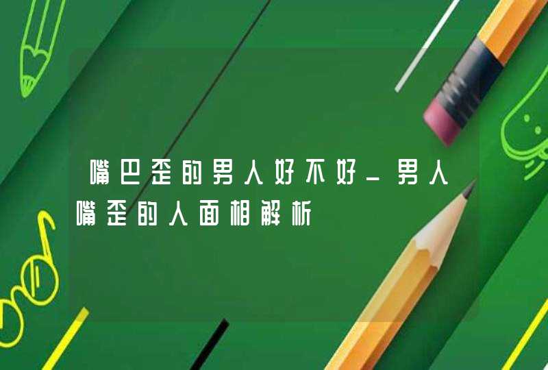 嘴巴歪的男人好不好_男人嘴歪的人面相解析
