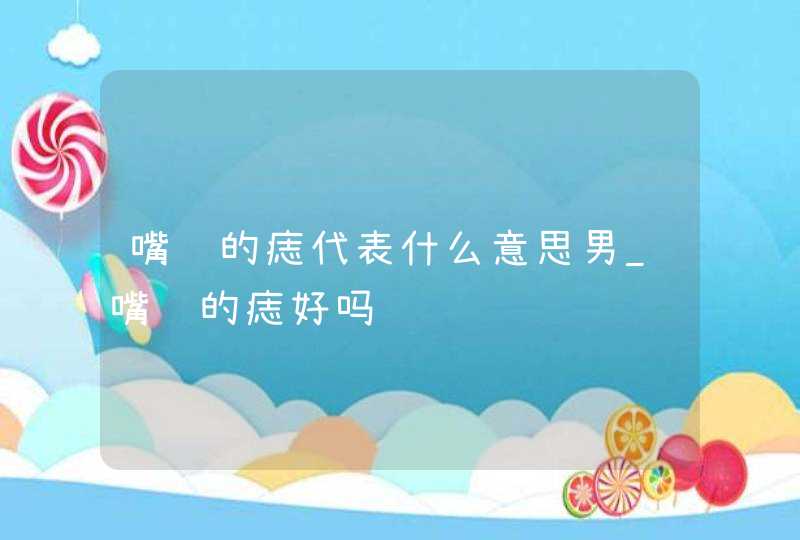 嘴边的痣代表什么意思男_嘴边的痣好吗