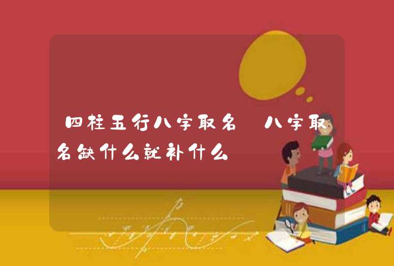 四柱五行八字取名_八字取名缺什么就补什么