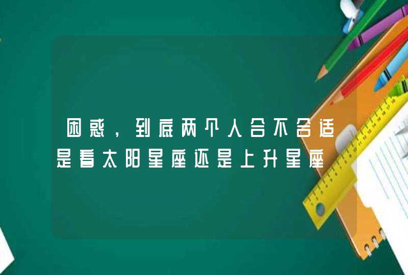 困惑，到底两个人合不合适是看太阳星座还是上升星座