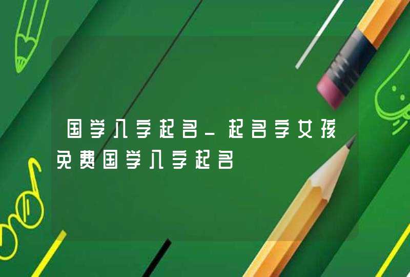 国学八字起名_起名字女孩免费国学八字起名