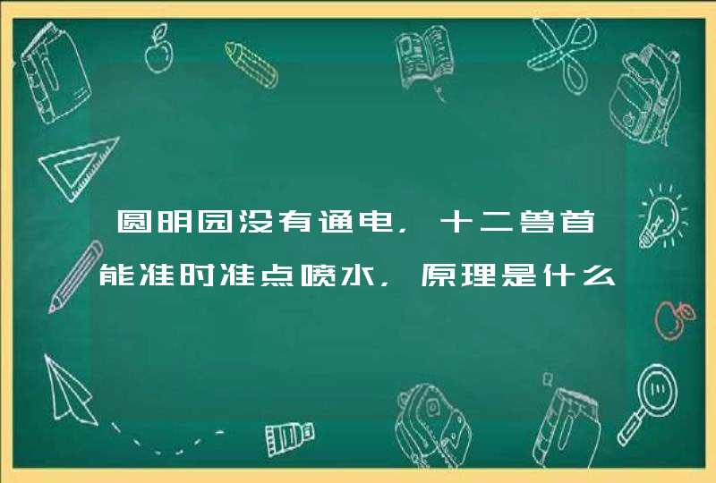 圆明园没有通电，十二兽首能准时准点喷水，原理是什么呢？