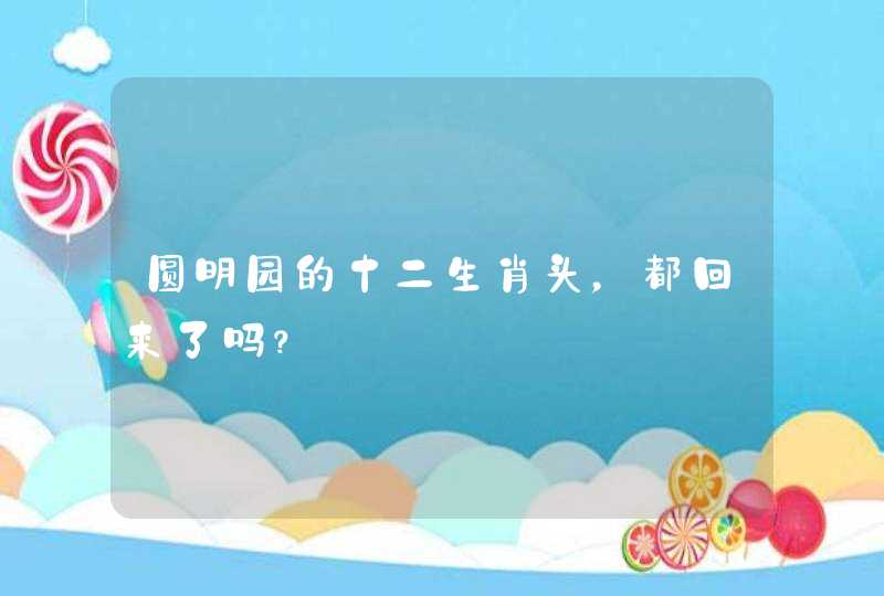 圆明园的十二生肖头，都回来了吗？