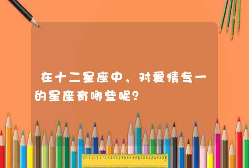 在十二星座中，对爱情专一的星座有哪些呢？