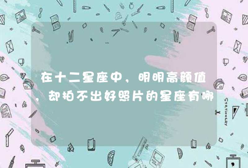 在十二星座中，明明高颜值，却拍不出好照片的星座有哪些？