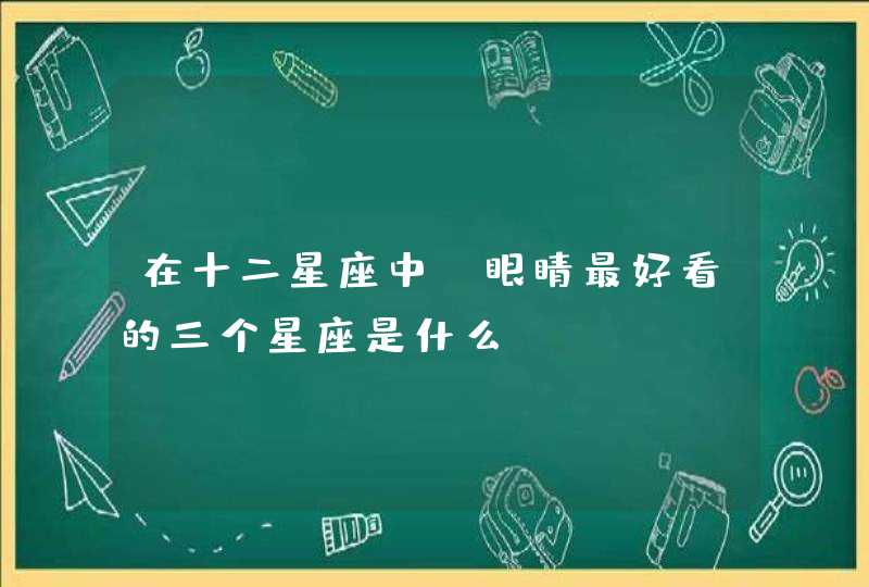 在十二星座中，眼睛最好看的三个星座是什么？