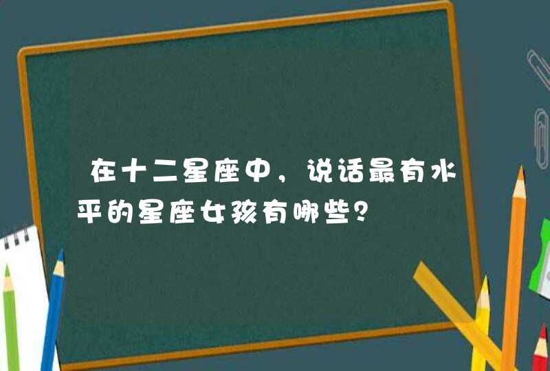 在十二星座中，说话最有水平的星座女孩有哪些？