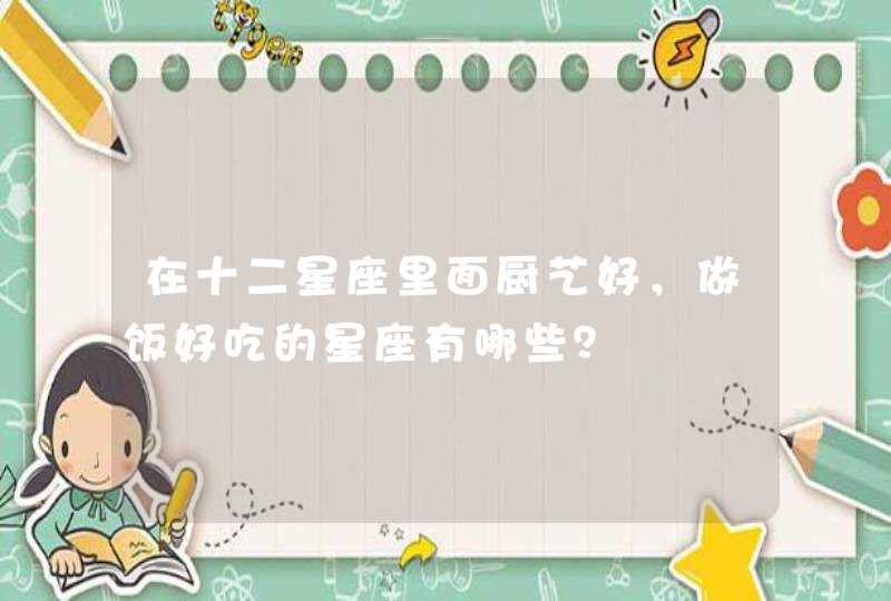 在十二星座里面厨艺好，做饭好吃的星座有哪些？