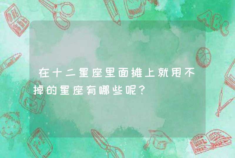 在十二星座里面摊上就甩不掉的星座有哪些呢？