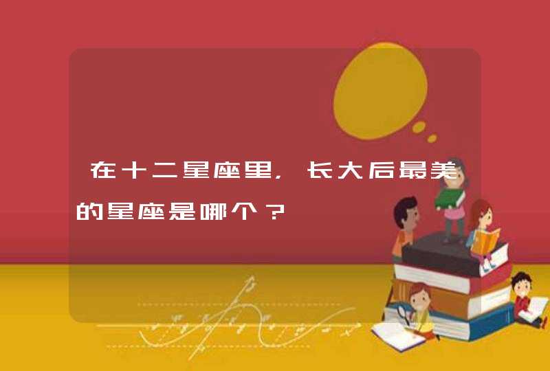 在十二星座里，长大后最美的星座是哪个？