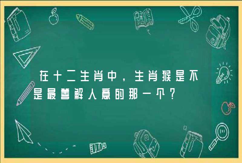 在十二生肖中，生肖猴是不是最善解人意的那一个？