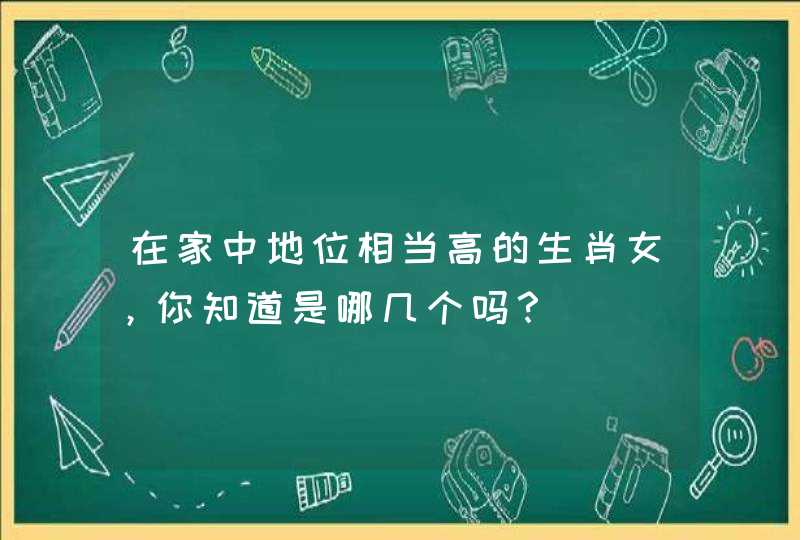 在家中地位相当高的生肖女，你知道是哪几个吗？