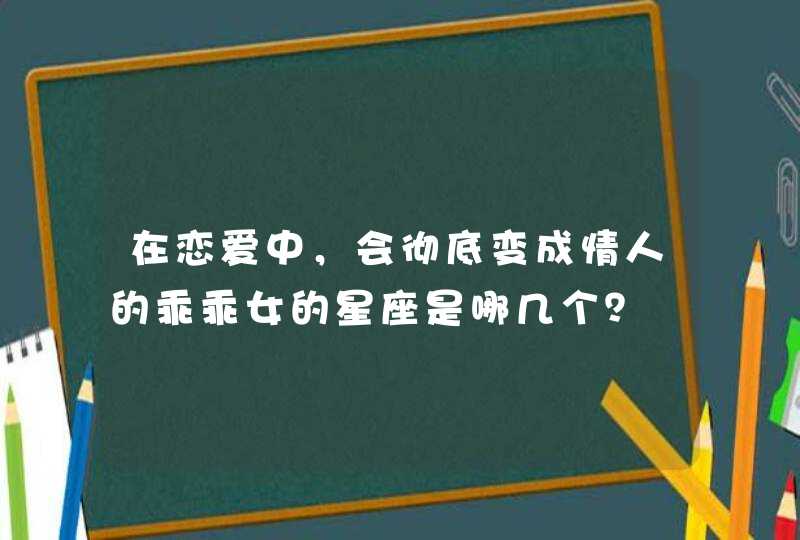 在恋爱中，会彻底变成情人的乖乖女的星座是哪几个？