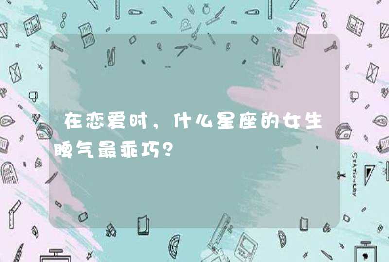 在恋爱时，什么星座的女生脾气最乖巧？