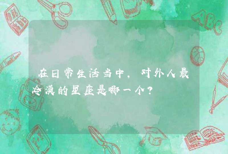 在日常生活当中，对外人最冷漠的星座是哪一个？