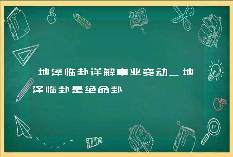 地泽临卦详解事业变动_地泽临卦是绝命卦