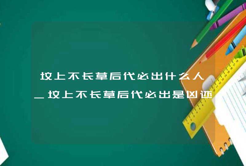 坟上不长草后代必出什么人_坟上不长草后代必出是凶还是吉