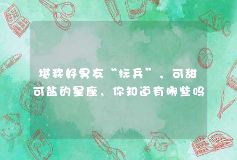 堪称好男友“标兵”，可甜可盐的星座，你知道有哪些吗？