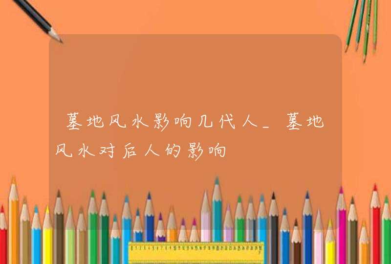 墓地风水影响几代人_墓地风水对后人的影响