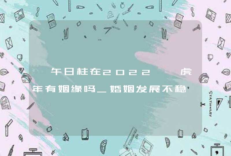 壬午日柱在2022壬寅虎年有姻缘吗_婚姻发展不稳
