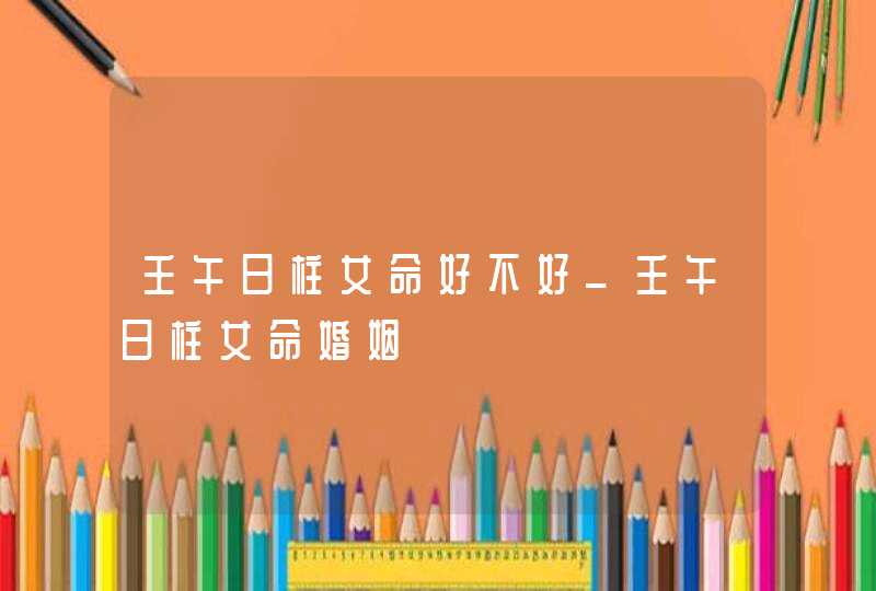 壬午日柱女命好不好_壬午日柱女命婚姻