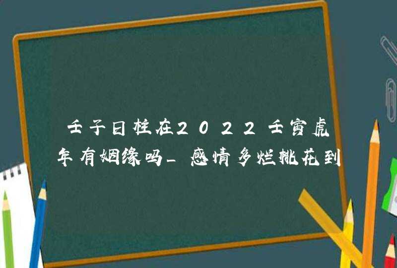 壬子日柱在2022壬寅虎年有姻缘吗_感情多烂桃花到来