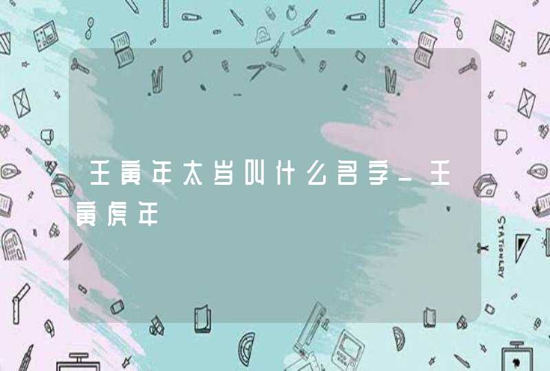 壬寅年太岁叫什么名字_壬寅虎年