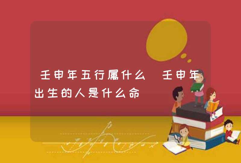 壬申年五行属什么_壬申年出生的人是什么命