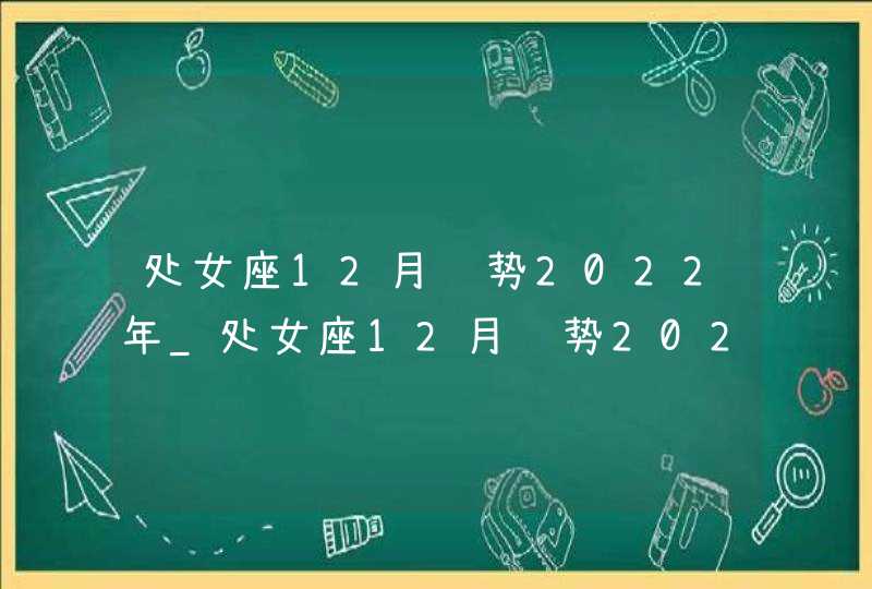 处女座12月运势2022年_处女座12月运势2022年运势