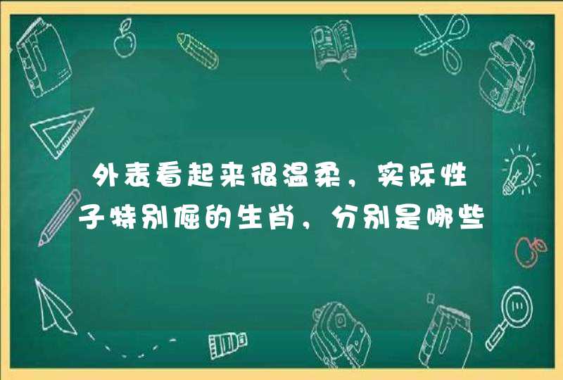 外表看起来很温柔，实际性子特别倔的生肖，分别是哪些生肖？