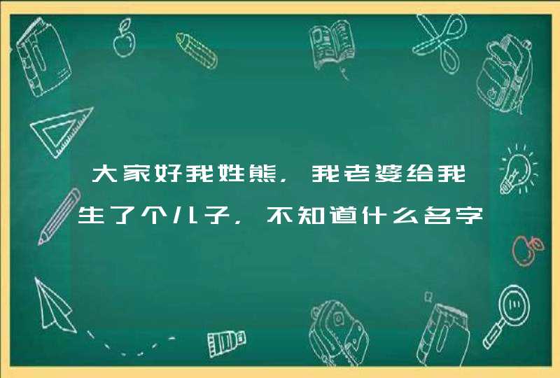 大家好我姓熊，我老婆给我生了个儿子，不知道什么名字好听，请大家帮我想个好听点的名字。谢谢！