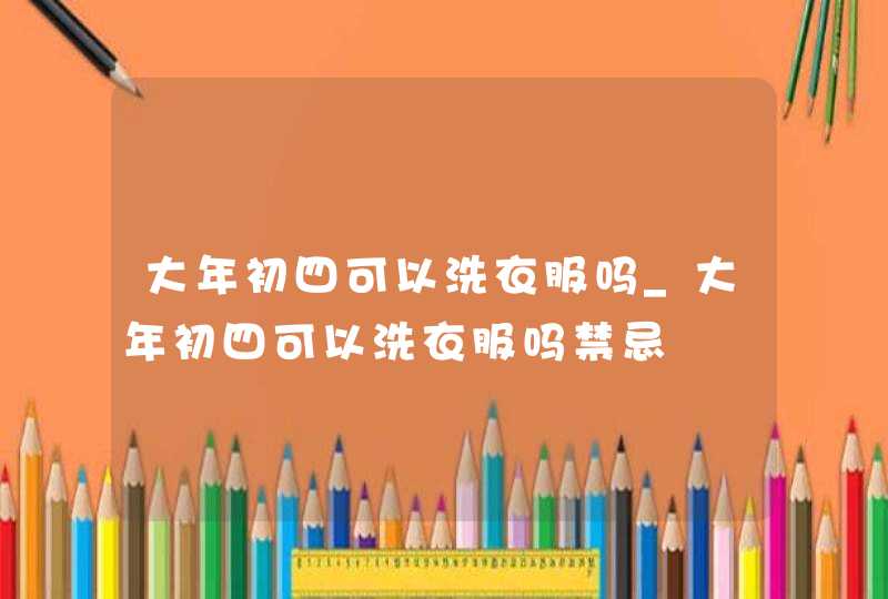 大年初四可以洗衣服吗_大年初四可以洗衣服吗禁忌